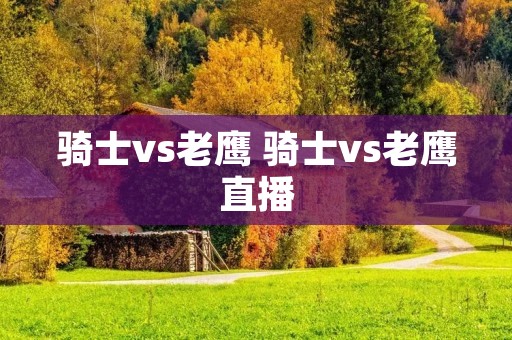 骑士vs老鹰 骑士vs老鹰直播 骑士vs老鹰 骑士vs老鹰直播