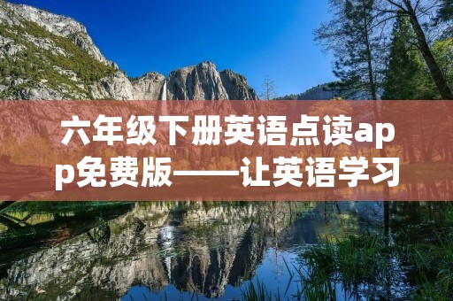 六年级下册英语点读app免费版——让英语学习更轻松