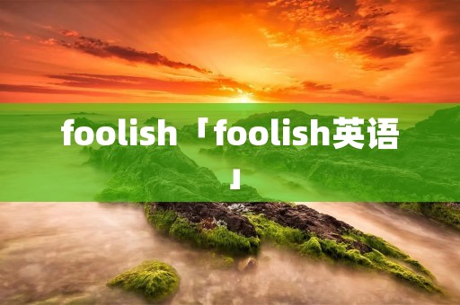 foolish「foolish英语」 foolish「foolish英语」
