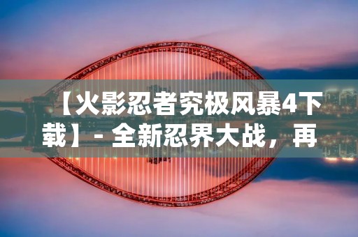 【火影忍者究极风暴4下载】- 全新忍界大战,再现经典场面,让你体验最真实的忍术对决!