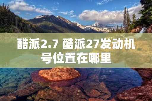 酷派2.7 酷派27发动机号位置在哪里 酷派2.7 酷派27发动机号位置在哪里