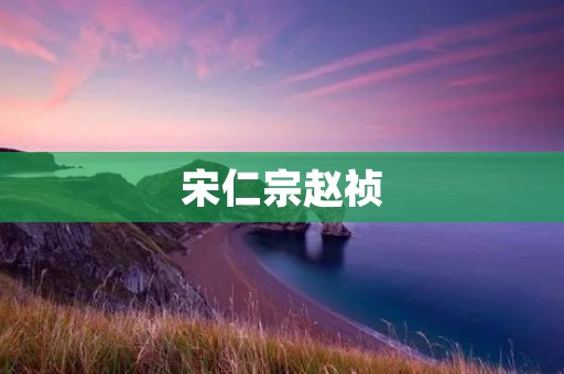 宋仁宗赵祯:忠诚于国家的明君 宋仁宗赵祯:忠诚于国家的明君