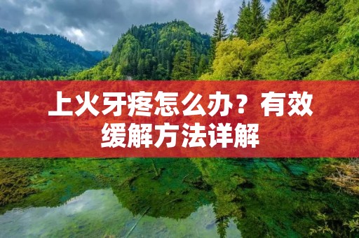 上火牙疼怎么办?有效缓解方法详解 上火牙疼怎么办?有效缓解方法详解