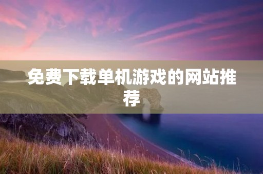 免费下载单机游戏的网站推荐:玩游戏省钱又省心! 免费下载单机游戏的网站推荐:玩游戏省钱又省心!