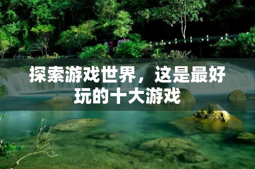 探索游戏世界,这是最好玩的十大游戏
