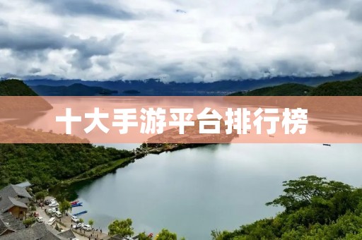 十大手游平台排行榜:2021年最值得关注的手游平台推荐! 十大手游平台排行榜:2021年最值得关注的手游平台推荐!