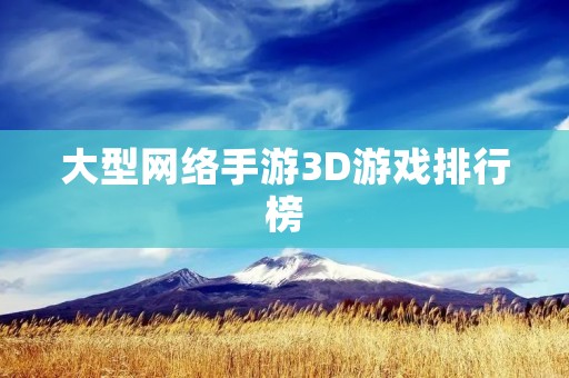 大型网络手游3D游戏排行榜:2021年最热门的网络手游排行榜 大型网络手游3D游戏排行榜:2021年最热门的网络手游排行榜