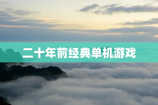 二十年前经典单机游戏:重温经典,怀旧游戏不容错过 二十年前经典单机游戏:重温经典,怀旧游戏不容错过