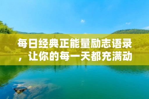 每日经典正能量励志语录，让你的每一天都充满动力和正能量！