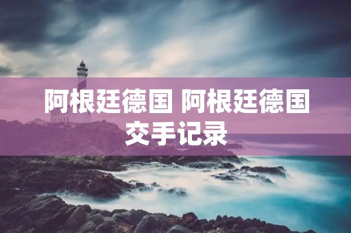 阿根廷德国 阿根廷德国交手记录 阿根廷德国 阿根廷德国交手记录