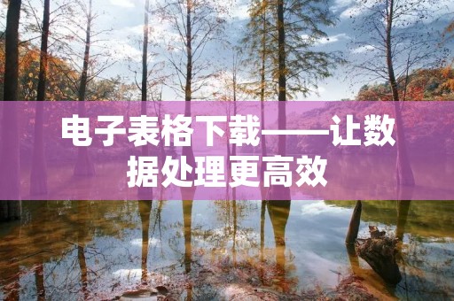 电子表格下载——让数据处理更高效 电子表格下载——让数据处理更高效