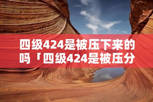 四级424是被压下来的吗「四级424是被压分了吗」 四级424是被压下来的吗「四级424是被压分了吗」