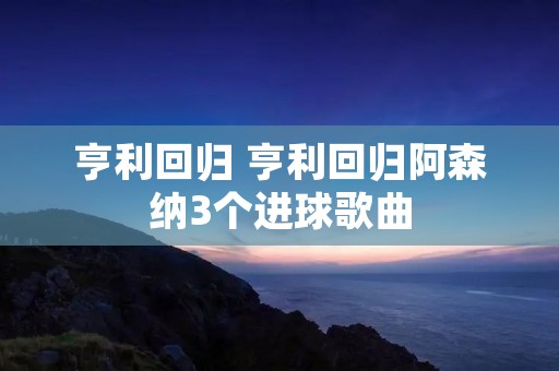 亨利回归 亨利回归阿森纳3个进球歌曲