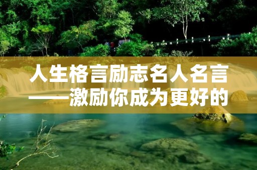 人生格言励志名人名言——激励你成为更好的自己 人生格言励志名人名言——激励你成为更好的自己