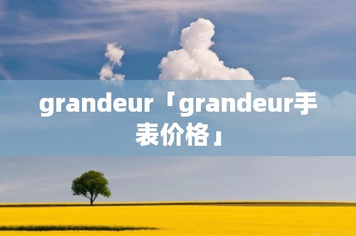 grandeur「grandeur手表价格」