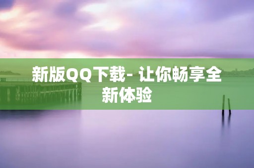 新版QQ下载- 让你畅享全新体验