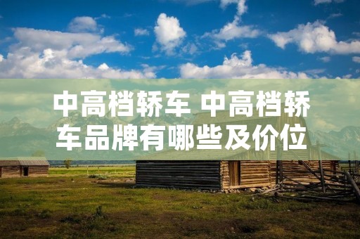 中高档轿车 中高档轿车品牌有哪些及价位