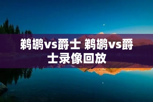 鹈鹕vs爵士 鹈鹕vs爵士录像回放 鹈鹕vs爵士 鹈鹕vs爵士录像回放