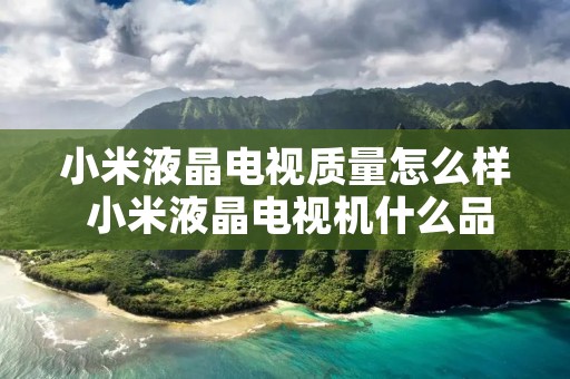 小米液晶电视质量怎么样 小米液晶电视机什么品牌质量好 小米液晶电视质量怎么样 小米液晶电视机什么品牌质量好