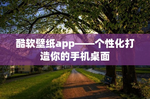 酷软壁纸app——个性化打造你的手机桌面 酷软壁纸app——个性化打造你的手机桌面