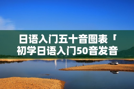 日语入门五十音图表「初学日语入门50音发音」
