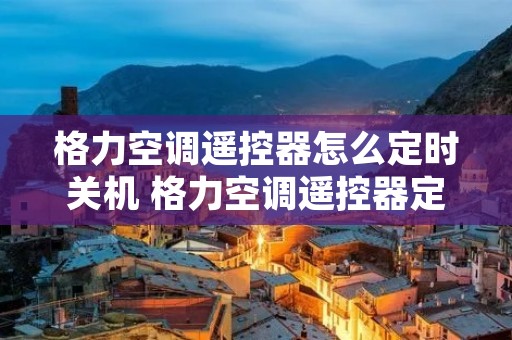 格力空调遥控器怎么定时关机 格力空调遥控器定时关机到时不会停机,怎么办 格力空调遥控器怎么定时关机 格力空调遥控器定时关机到时不会停机,怎么办