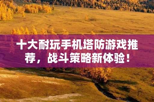 十大耐玩手机塔防游戏推荐，战斗策略新体验！