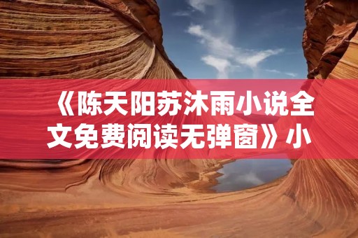 《陈天阳苏沐雨小说全文免费阅读无弹窗》小说全集简介 《陈天阳苏沐雨小说全文免费阅读无弹窗》小说全集简介