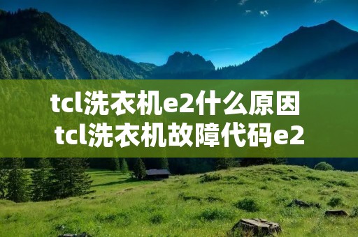 tcl洗衣机e2什么原因 tcl洗衣机故障代码e2 tcl洗衣机e2什么原因 tcl洗衣机故障代码e2