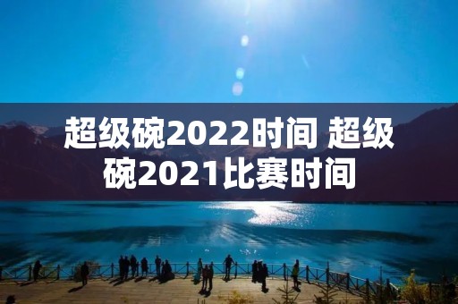超级碗2022时间 超级碗2021比赛时间 超级碗2022时间 超级碗2021比赛时间