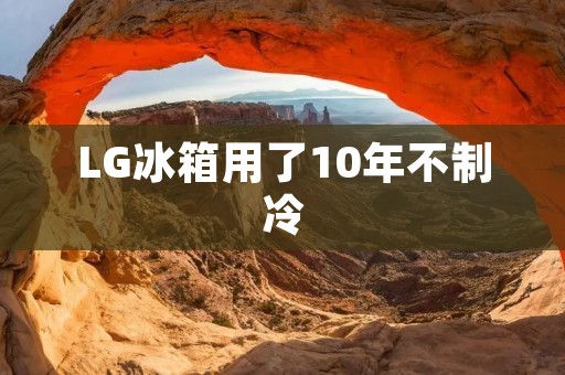 LG冰箱用了10年不制冷:故障原因及解决方法 LG冰箱用了10年不制冷:故障原因及解决方法