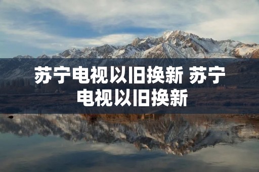 苏宁电视以旧换新 苏宁 电视以旧换新 苏宁电视以旧换新 苏宁 电视以旧换新