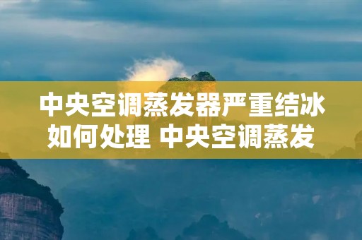 中央空调蒸发器严重结冰如何处理 中央空调蒸发器结霜的情况及解决方法 中央空调蒸发器严重结冰如何处理 中央空调蒸发器结霜的情况及解决方法