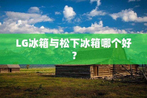 LG冰箱与松下冰箱哪个好? LG冰箱与松下冰箱哪个好?