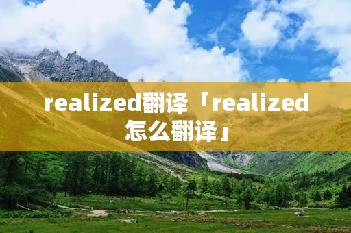 realized翻译「realized怎么翻译」 realized翻译「realized怎么翻译」