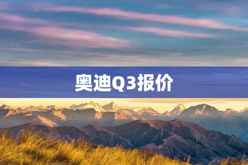 奥迪Q3报价：全面解析奥迪Q3车型的价格与配置