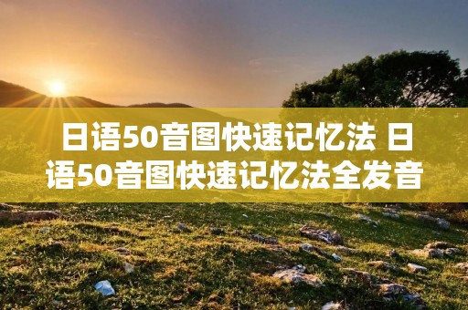 日语50音图快速记忆法 日语50音图快速记忆法全发音