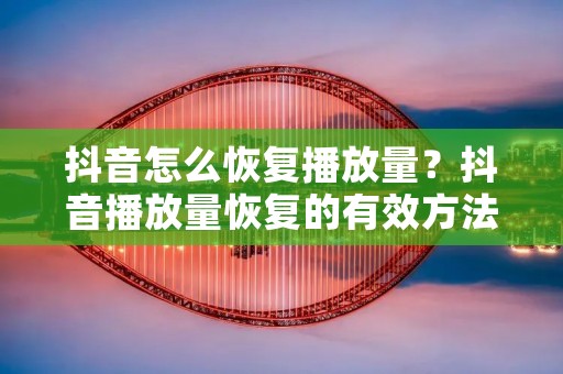 抖音怎么恢复播放量？抖音播放量恢复的有效方法分享
