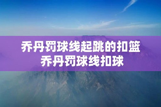 乔丹罚球线起跳的扣篮 乔丹罚球线扣球