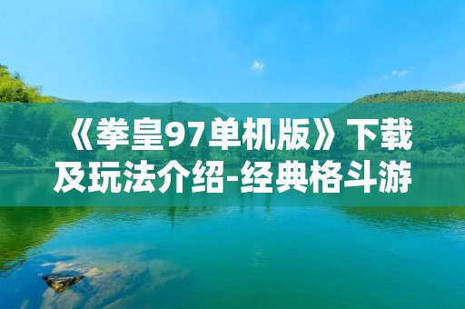 《拳皇97单机版》下载及玩法介绍-经典格斗游戏，再现经典拳击场景，让你重温记忆，体验刺激战斗！