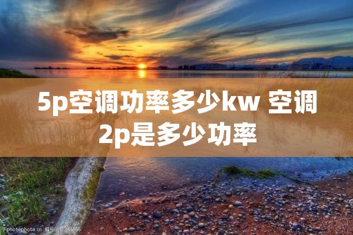 5p空调功率多少kw 空调2p是多少功率 5p空调功率多少kw 空调2p是多少功率
