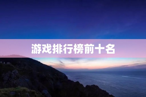 游戏排行榜前十名:这些游戏受欢迎程度超乎你的想象! 游戏排行榜前十名:这些游戏受欢迎程度超乎你的想象!
