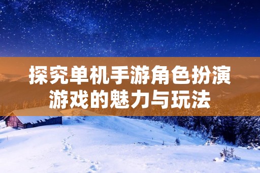 探究单机手游角色扮演游戏的魅力与玩法