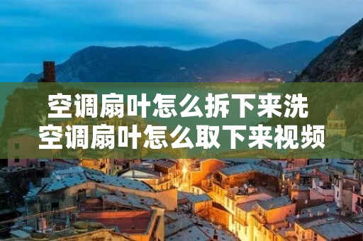 空调扇叶怎么拆下来洗 空调扇叶怎么取下来视频 空调扇叶怎么拆下来洗 空调扇叶怎么取下来视频