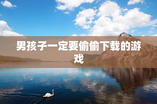 男孩子一定要偷偷下载的游戏：让你体验不一样的游戏人生！