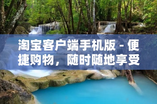 淘宝客户端手机版 - 便捷购物,随时随地享受优惠 淘宝客户端手机版 - 便捷购物,随时随地享受优惠