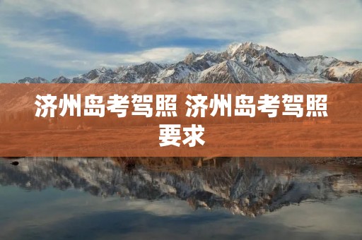 济州岛考驾照 济州岛考驾照要求 济州岛考驾照 济州岛考驾照要求
