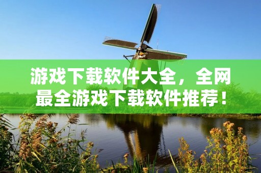 游戏下载软件大全，全网最全游戏下载软件推荐！