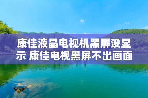 康佳液晶电视机黑屏没显示 康佳电视黑屏不出画面怎么回事 康佳液晶电视机黑屏没显示 康佳电视黑屏不出画面怎么回事