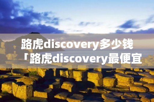 路虎discovery多少钱「路虎discovery最便宜多少钱」 路虎discovery多少钱「路虎discovery最便宜多少钱」
